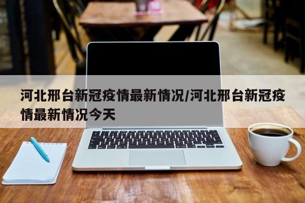 河北邢台新冠疫情最新情况/河北邢台新冠疫情最新情况今天