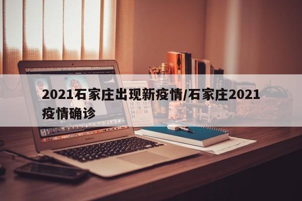 2021石家庄出现新疫情/石家庄2021疫情确诊