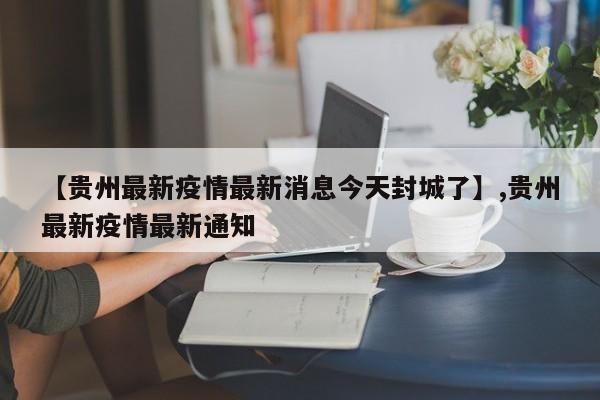 【贵州最新疫情最新消息今天封城了】,贵州最新疫情最新通知