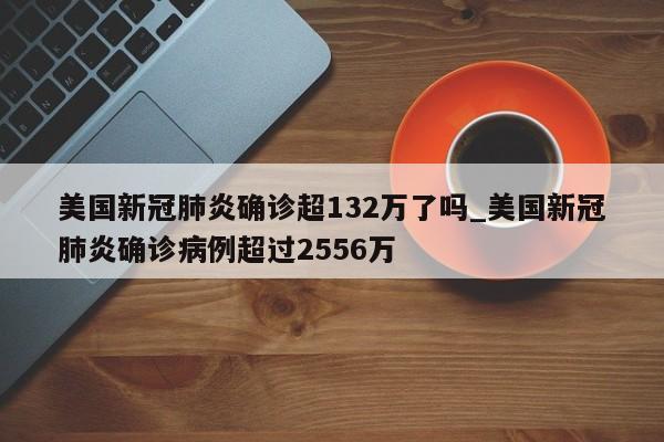 美国新冠肺炎确诊超132万了吗_美国新冠肺炎确诊病例超过2556万