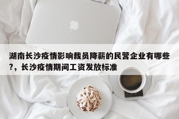 湖南长沙疫情影响裁员降薪的民营企业有哪些?，长沙疫情期间工资发放标准