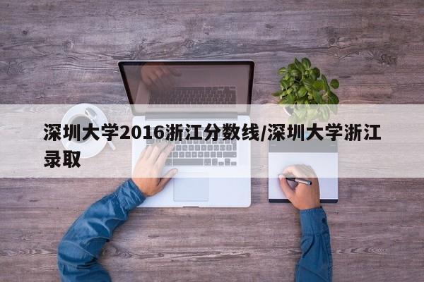深圳大学2016浙江分数线/深圳大学浙江录取