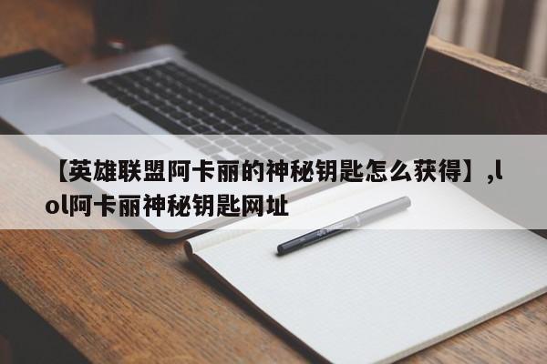【英雄联盟阿卡丽的神秘钥匙怎么获得】,lol阿卡丽神秘钥匙网址
