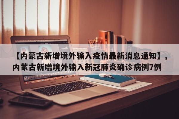 【内蒙古新增境外输入疫情最新消息通知】,内蒙古新增境外输入新冠肺炎确诊病例7例
