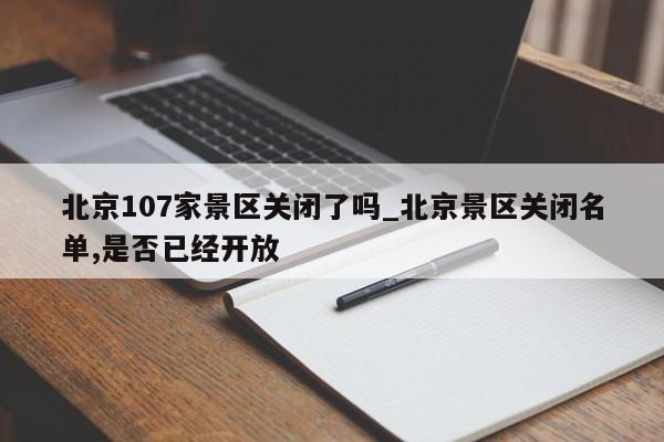 北京107家景区关闭了吗_北京景区关闭名单,是否已经开放