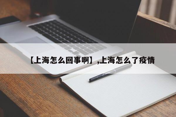 【上海怎么回事啊】,上海怎么了疫情