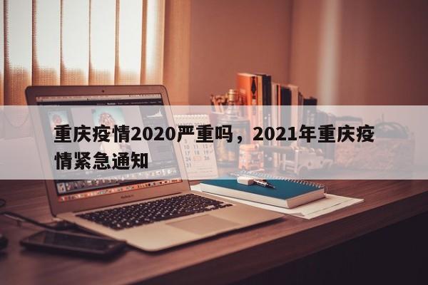 重庆疫情2020严重吗，2021年重庆疫情紧急通知