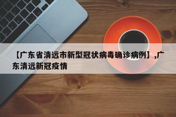 【广东省清远市新型冠状病毒确诊病例】,广东清远新冠疫情