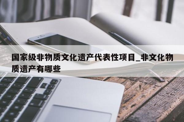 国家级非物质文化遗产代表性项目_非文化物质遗产有哪些