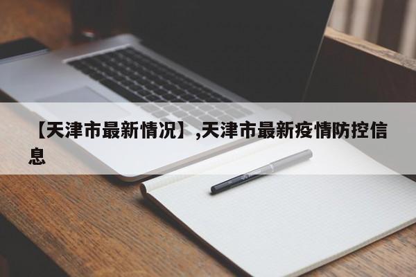 【天津市最新情况】,天津市最新疫情防控信息