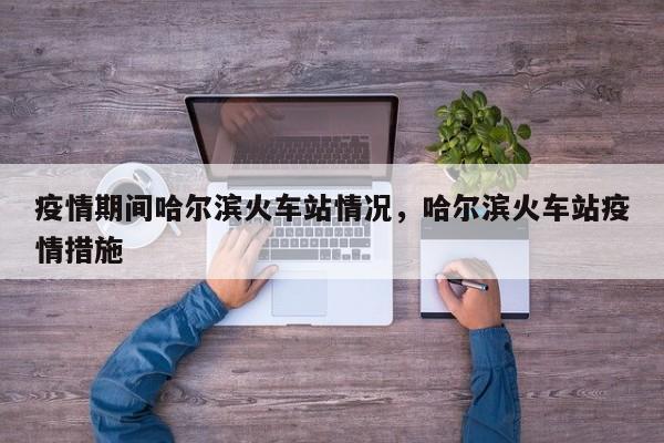 疫情期间哈尔滨火车站情况，哈尔滨火车站疫情措施