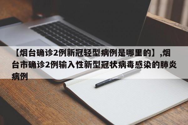 【烟台确诊2例新冠轻型病例是哪里的】,烟台市确诊2例输入性新型冠状病毒感染的肺炎病例