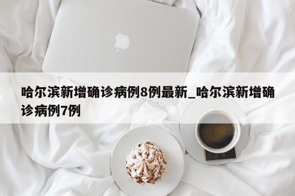 哈尔滨新增确诊病例8例最新_哈尔滨新增确诊病例7例