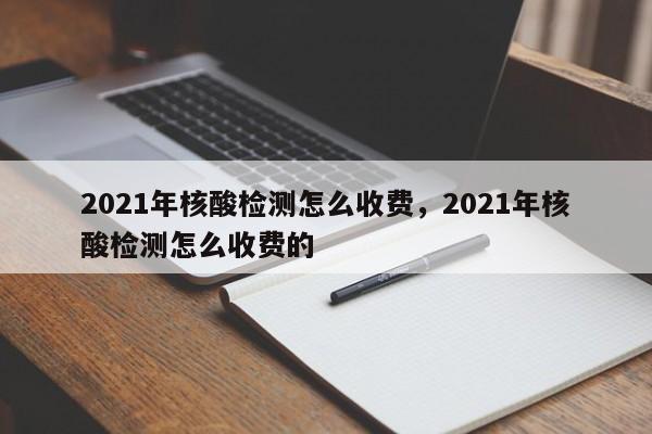 2021年核酸检测怎么收费，2021年核酸检测怎么收费的