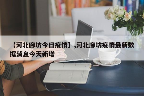 【河北廊坊今日疫情】,河北廊坊疫情最新数据消息今天新增