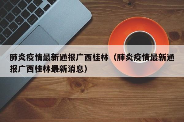 肺炎疫情最新通报广西桂林（肺炎疫情最新通报广西桂林最新消息）