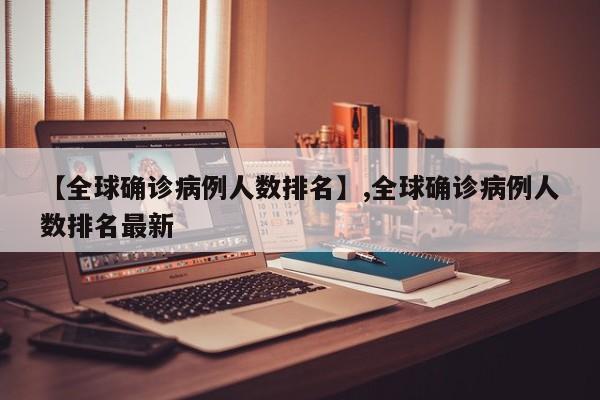 【全球确诊病例人数排名】,全球确诊病例人数排名最新
