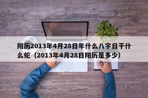 阳历2013年4月28日年什么八字日干什么蛇（2013年4月28日阳历是多少）