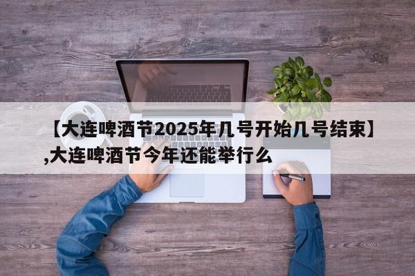 【大连啤酒节2025年几号开始几号结束】,大连啤酒节今年还能举行么