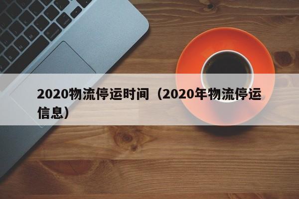 2020物流停运时间（2020年物流停运信息）