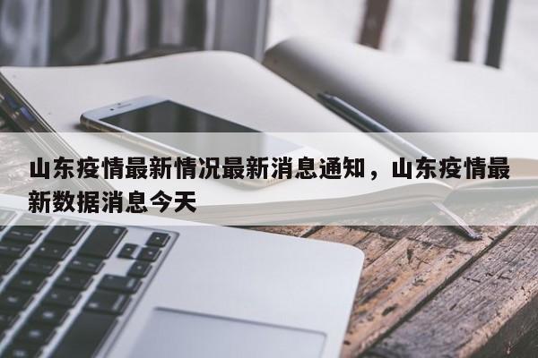 山东疫情最新情况最新消息通知，山东疫情最新数据消息今天