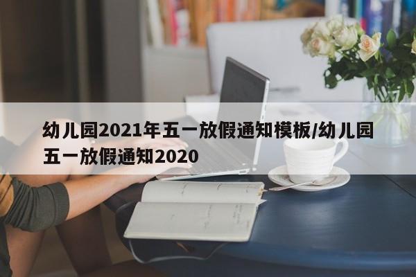 幼儿园2021年五一放假通知模板/幼儿园五一放假通知2020