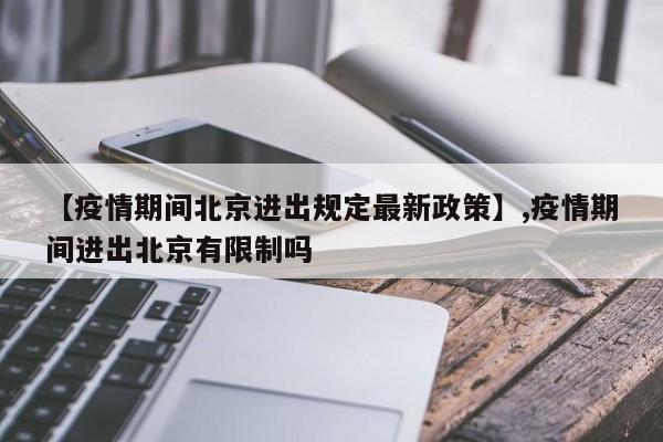 【疫情期间北京进出规定最新政策】,疫情期间进出北京有限制吗