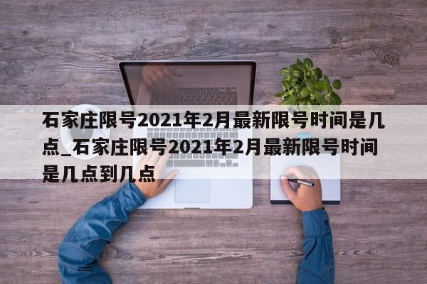 石家庄限号2021年2月最新限号时间是几点_石家庄限号2021年2月最新限号时间是几点到几点