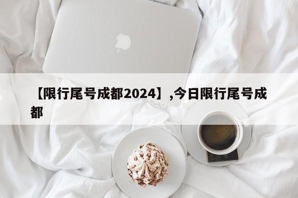 【限行尾号成都2024】,今日限行尾号成都