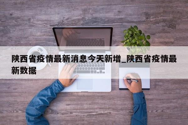 陕西省疫情最新消息今天新增_陕西省疫情最新数据