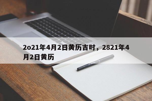 2o21年4月2日黄历吉时，2821年4月2日黄历