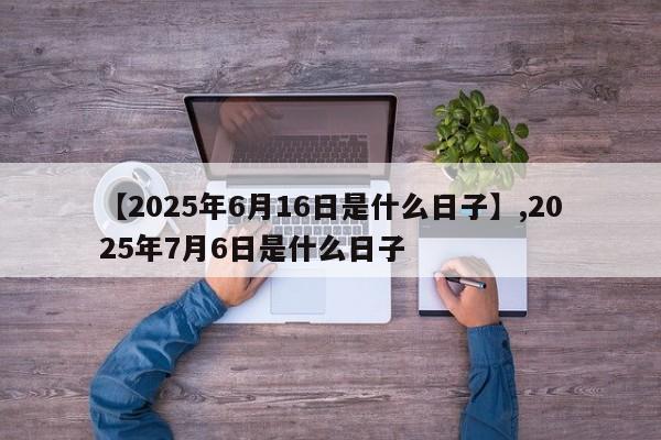 【2025年6月16日是什么日子】,2025年7月6日是什么日子