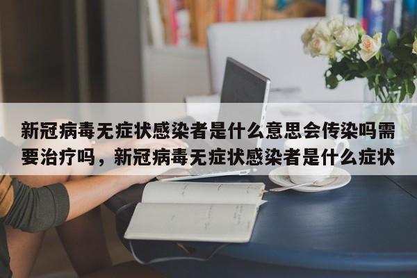 新冠病毒无症状感染者是什么意思会传染吗需要治疗吗，新冠病毒无症状感染者是什么症状