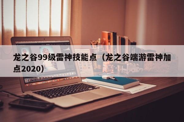 龙之谷99级雷神技能点（龙之谷端游雷神加点2020）