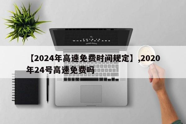 【2024年高速免费时间规定】,2020年24号高速免费吗