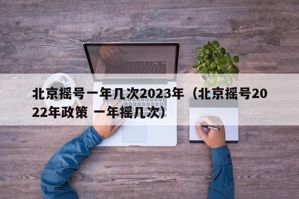 北京摇号一年几次2023年（北京摇号2022年政策 一年摇几次）