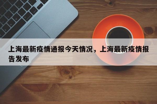 上海最新疫情通报今天情况，上海最新疫情报告发布