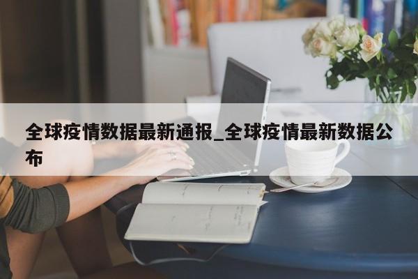 全球疫情数据最新通报_全球疫情最新数据公布
