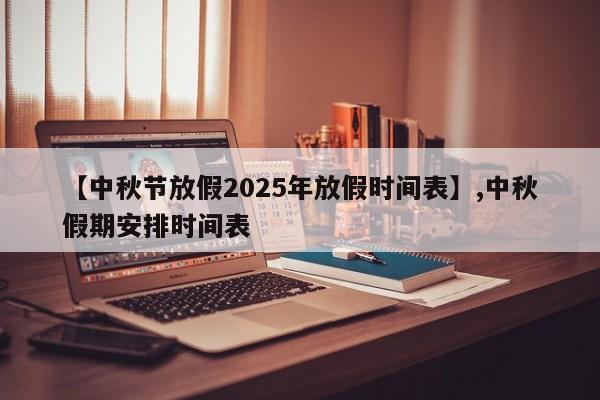 【中秋节放假2025年放假时间表】,中秋假期安排时间表