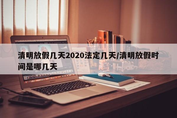 清明放假几天2020法定几天/清明放假时间是哪几天