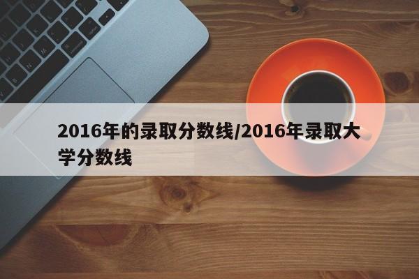 2016年的录取分数线/2016年录取大学分数线