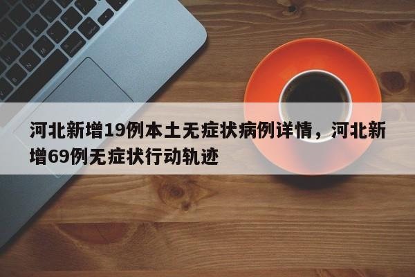 河北新增19例本土无症状病例详情，河北新增69例无症状行动轨迹