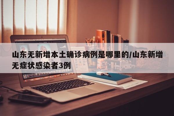 山东无新增本土确诊病例是哪里的/山东新增无症状感染者3例