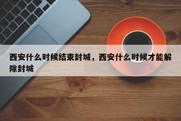 西安什么时候结束封城，西安什么时候才能解除封城