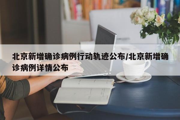 北京新增确诊病例行动轨迹公布/北京新增确诊病例详情公布