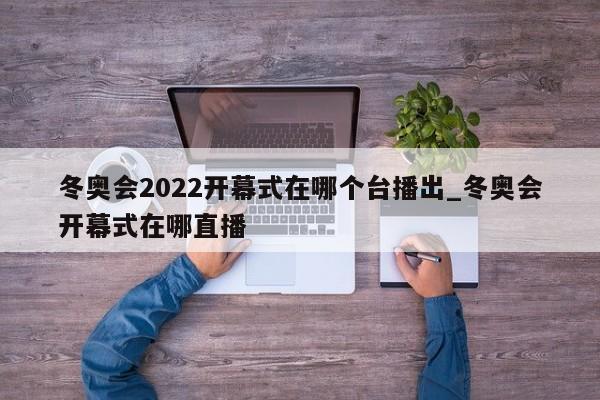 冬奥会2022开幕式在哪个台播出_冬奥会开幕式在哪直播