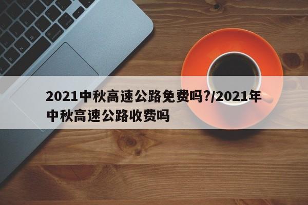 2021中秋高速公路免费吗?/2021年中秋高速公路收费吗