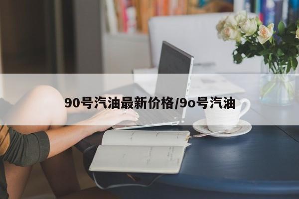 90号汽油最新价格/9o号汽油