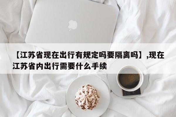 【江苏省现在出行有规定吗要隔离吗】,现在江苏省内出行需要什么手续