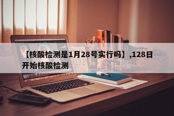 【核酸检测是1月28号实行吗】,128日开始核酸检测